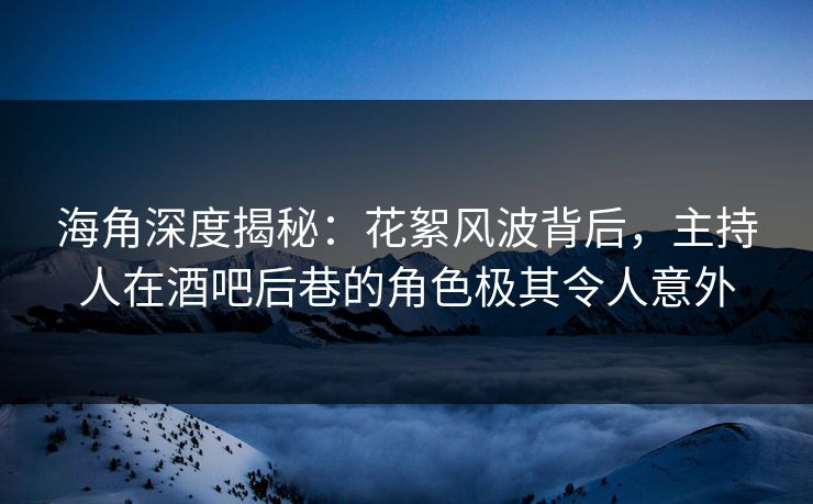海角深度揭秘:花絮风波背后,主持人在酒吧后巷的角色极其令人意外 海角深度揭秘:花絮风波背后,主持人在酒吧后巷的角色极其令人意外