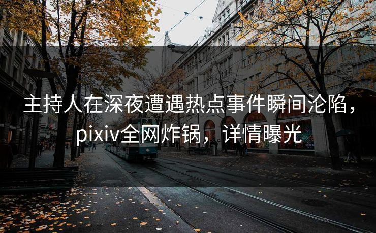 主持人在深夜遭遇热点事件瞬间沦陷,pixiv全网炸锅,详情曝光 主持人在深夜遭遇热点事件瞬间沦陷,pixiv全网炸锅,详情曝光