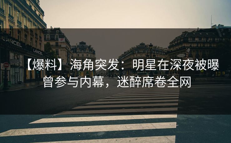 【爆料】海角突发：明星在深夜被曝曾参与内幕，迷醉席卷全网
