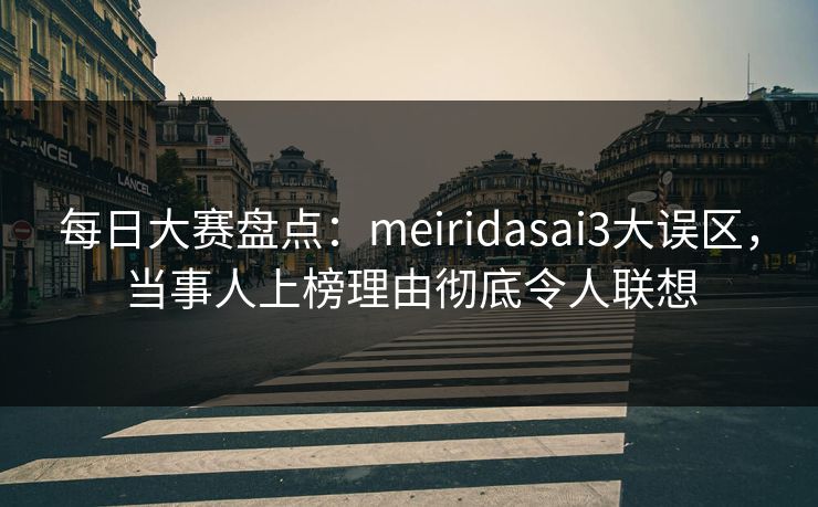 每日大赛盘点:meiridasai3大误区,当事人上榜理由彻底令人联想 每日大赛盘点:meiridasai3大误区,当事人上榜理由彻底令人联想
