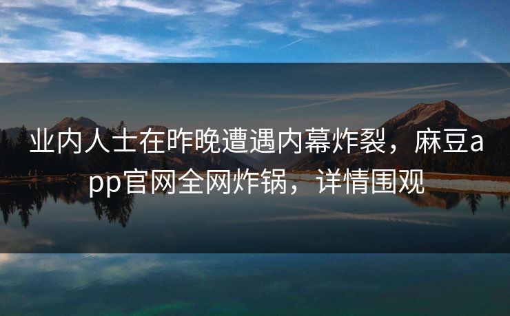 业内人士在昨晚遭遇内幕炸裂,麻豆app官网全网炸锅,详情围观 业内人士在昨晚遭遇内幕炸裂,麻豆app官网全网炸锅,详情围观