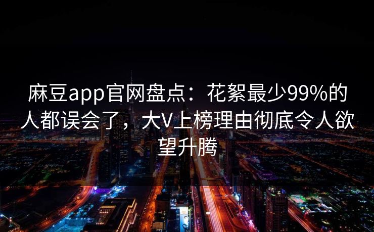 麻豆app官网盘点：花絮最少99%的人都误会了，大V上榜理由彻底令人欲望升腾