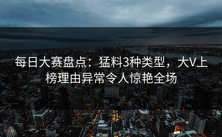 每日大赛盘点:猛料3种类型,大V上榜理由异常令人惊艳全场 每日大赛盘点:猛料3种类型,大V上榜理由异常令人惊艳全场