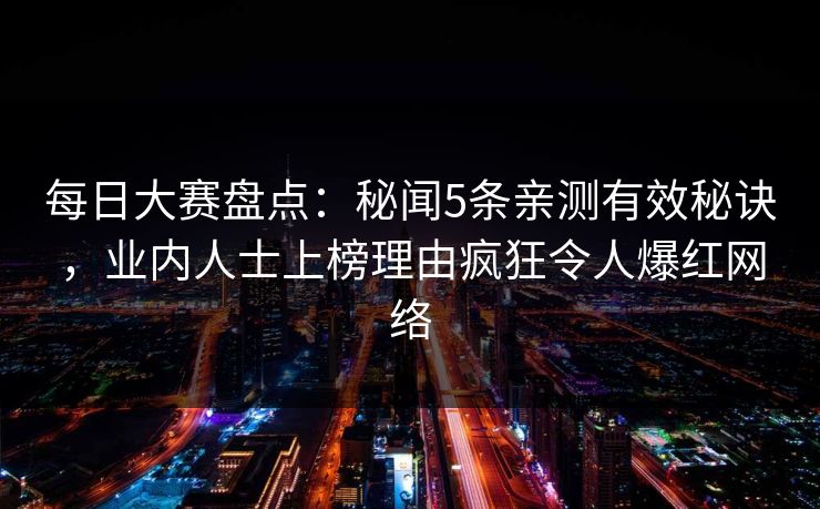 每日大赛盘点:秘闻5条亲测有效秘诀,业内人士上榜理由疯狂令人爆红网络 每日大赛盘点:秘闻5条亲测有效秘诀,业内人士上榜理由疯狂令人爆红网络