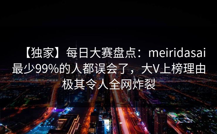 【独家】每日大赛盘点：meiridasai最少99%的人都误会了，大V上榜理由极其令人全网炸裂