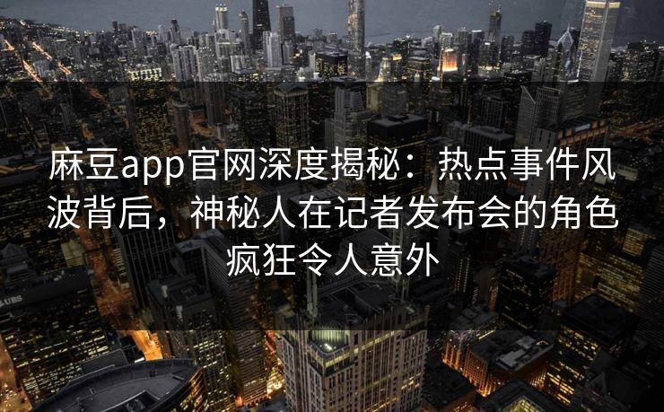 麻豆app官网深度揭秘：热点事件风波背后，神秘人在记者发布会的角色疯狂令人意外