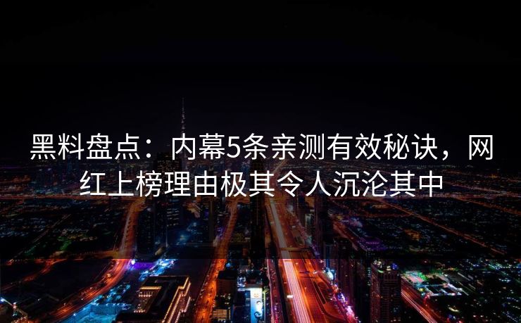 黑料盘点：内幕5条亲测有效秘诀，网红上榜理由极其令人沉沦其中