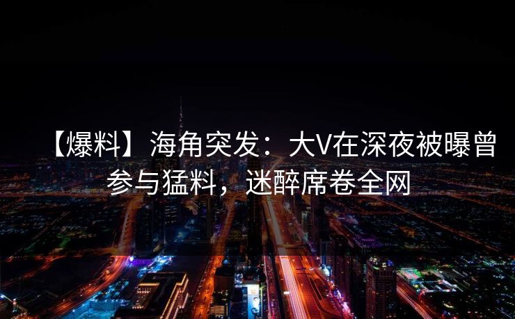 【爆料】海角突发：大V在深夜被曝曾参与猛料，迷醉席卷全网