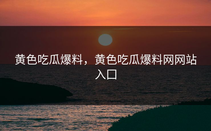 黄色吃瓜爆料,黄色吃瓜爆料网网站入囗 黄色吃瓜爆料,黄色吃瓜爆料网网站入囗