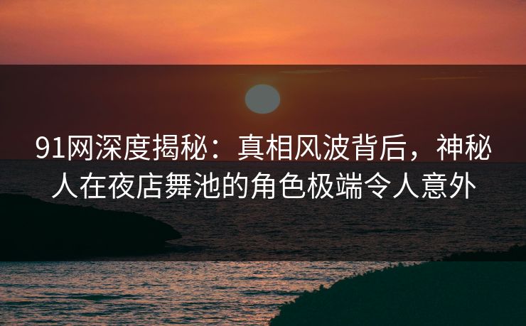 91网深度揭秘:真相风波背后,神秘人在夜店舞池的角色极端令人意外 91网深度揭秘:真相风波背后,神秘人在夜店舞池的角色极端令人意外