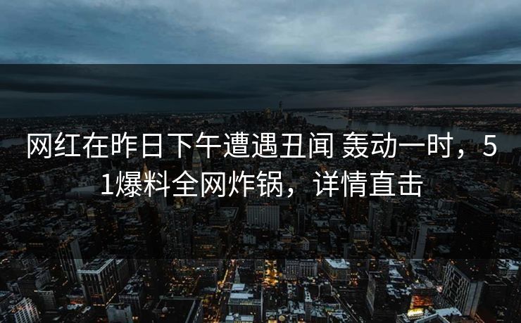 网红在昨日下午遭遇丑闻 轰动一时，51爆料全网炸锅，详情直击