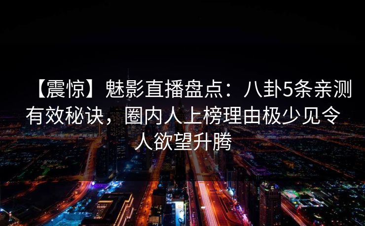 【震惊】魅影直播盘点:八卦5条亲测有效秘诀,圈内人上榜理由极少见令人欲望升腾 【震惊】魅影直播盘点:八卦5条亲测有效秘诀,圈内人上榜理由极少见令人欲望升腾