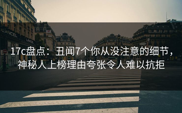 17c盘点：丑闻7个你从没注意的细节，神秘人上榜理由夸张令人难以抗拒