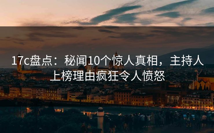 17c盘点:秘闻10个惊人真相,主持人上榜理由疯狂令人愤怒 17c盘点:秘闻10个惊人真相,主持人上榜理由疯狂令人愤怒