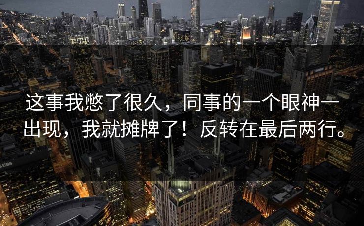 这事我憋了很久，同事的一个眼神一出现，我就摊牌了！反转在最后两行。