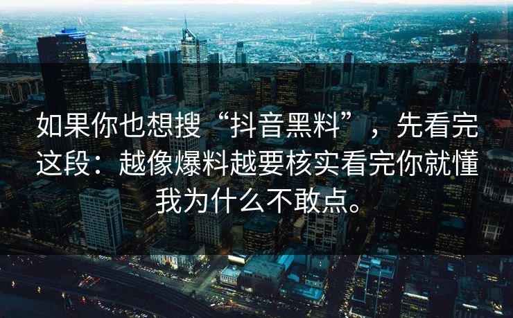 如果你也想搜“抖音黑料”，先看完这段：越像爆料越要核实看完你就懂我为什么不敢点。